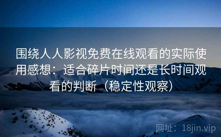 围绕人人影视免费在线观看的实际使用感想：适合碎片时间还是长时间观看的判断（稳定性观察）-第1张图片