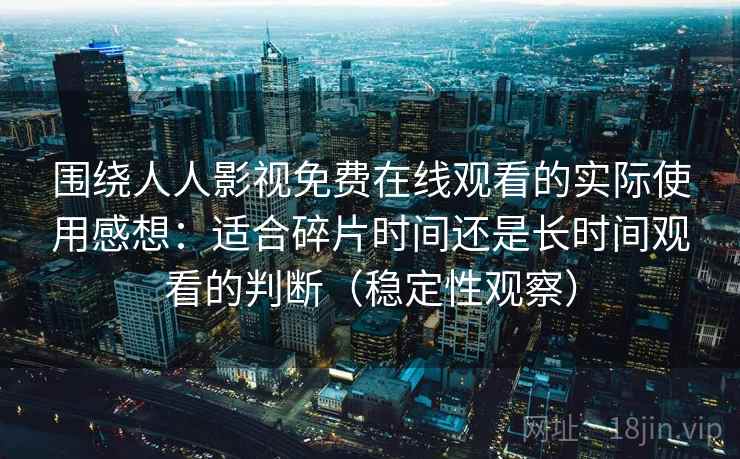 围绕人人影视免费在线观看的实际使用感想：适合碎片时间还是长时间观看的判断（稳定性观察）-第2张图片