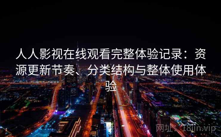 人人影视在线观看完整体验记录：资源更新节奏、分类结构与整体使用体验