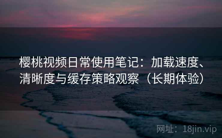 樱桃视频日常使用笔记:加载速度、清晰度与缓存策略观察(长期体验)-第2张图片 樱桃视频日常使用笔记:加载速度、清晰度与缓存策略观察(长期体验)-第2张图片