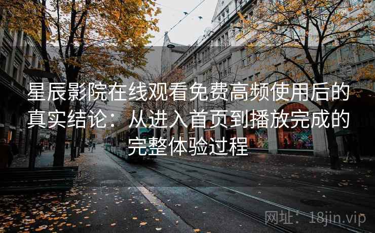 星辰影院在线观看免费高频使用后的真实结论:从进入首页到播放完成的完整体验过程-第1张图片 星辰影院在线观看免费高频使用后的真实结论:从进入首页到播放完成的完整体验过程-第1张图片