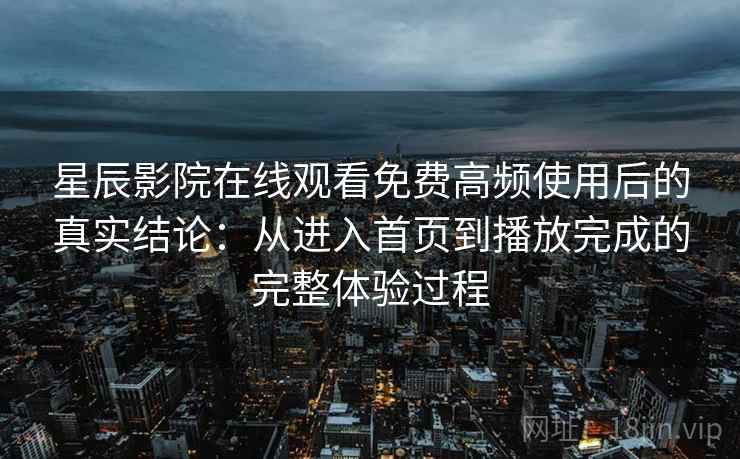 星辰影院在线观看免费高频使用后的真实结论:从进入首页到播放完成的完整体验过程-第2张图片 星辰影院在线观看免费高频使用后的真实结论:从进入首页到播放完成的完整体验过程-第2张图片