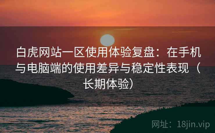 白虎网站一区使用体验复盘:在手机与电脑端的使用差异与稳定性表现(长期体验)-第1张图片 白虎网站一区使用体验复盘:在手机与电脑端的使用差异与稳定性表现(长期体验)-第1张图片