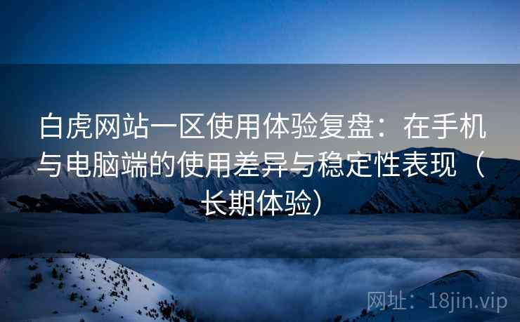 白虎网站一区使用体验复盘:在手机与电脑端的使用差异与稳定性表现(长期体验)-第2张图片 白虎网站一区使用体验复盘:在手机与电脑端的使用差异与稳定性表现(长期体验)-第2张图片
