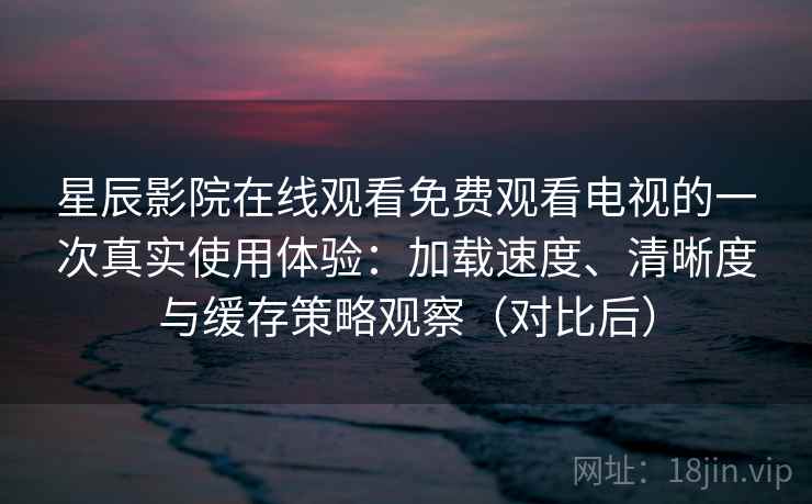 星辰影院在线观看免费观看电视的一次真实使用体验:加载速度、清晰度与缓存策略观察(对比后)-第2张图片 星辰影院在线观看免费观看电视的一次真实使用体验:加载速度、清晰度与缓存策略观察(对比后)-第2张图片