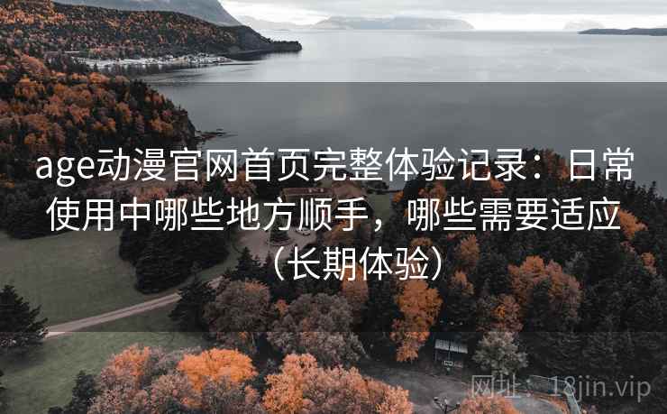 age动漫官网首页完整体验记录:日常使用中哪些地方顺手,哪些需要适应(长期体验)-第2张图片 age动漫官网首页完整体验记录:日常使用中哪些地方顺手,哪些需要适应(长期体验)-第2张图片