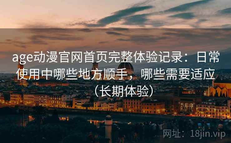 age动漫官网首页完整体验记录:日常使用中哪些地方顺手,哪些需要适应(长期体验)-第1张图片 age动漫官网首页完整体验记录:日常使用中哪些地方顺手,哪些需要适应(长期体验)-第1张图片