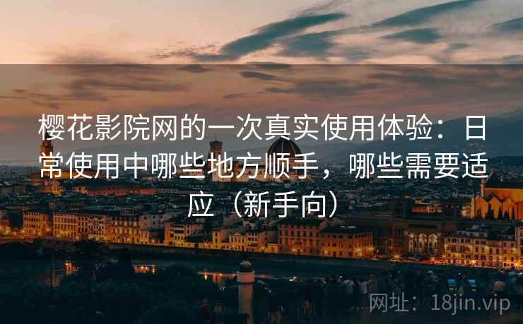 樱花影院网的一次真实使用体验:日常使用中哪些地方顺手,哪些需要适应(新手向)-第1张图片 樱花影院网的一次真实使用体验:日常使用中哪些地方顺手,哪些需要适应(新手向)-第1张图片