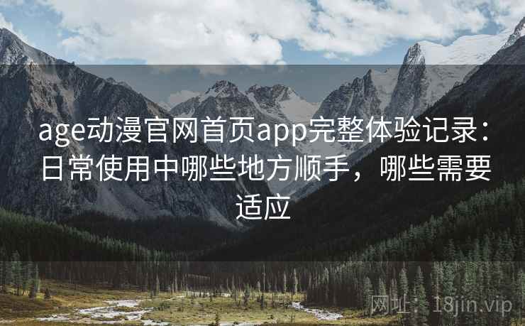 age动漫官网首页app完整体验记录:日常使用中哪些地方顺手,哪些需要适应-第1张图片 age动漫官网首页app完整体验记录:日常使用中哪些地方顺手,哪些需要适应-第1张图片