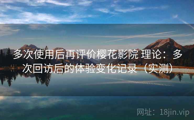 多次使用后再评价樱花影院 理论:多次回访后的体验变化记录(实测)-第2张图片 多次使用后再评价樱花影院 理论:多次回访后的体验变化记录(实测)-第2张图片