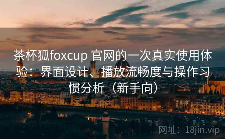 茶杯狐foxcup 官网的一次真实使用体验:界面设计、播放流畅度与操作习惯分析(新手向)-第1张图片 茶杯狐foxcup 官网的一次真实使用体验:界面设计、播放流畅度与操作习惯分析(新手向)-第1张图片
