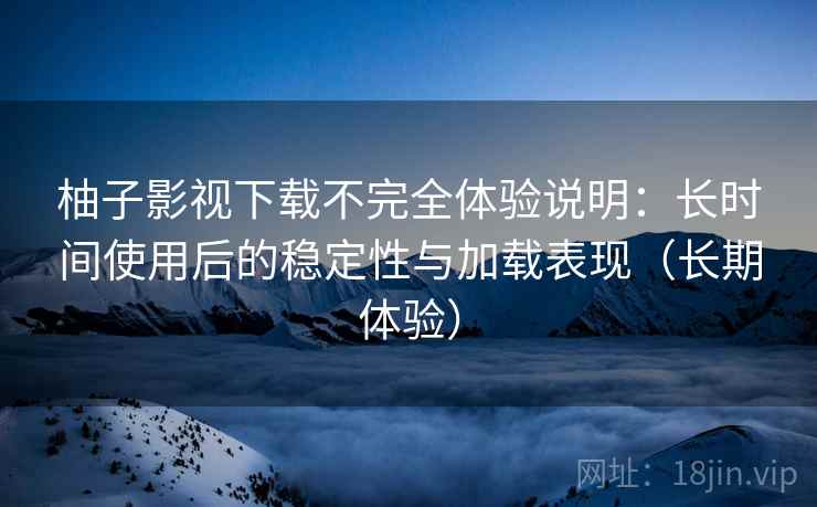柚子影视下载不完全体验说明:长时间使用后的稳定性与加载表现(长期体验)-第1张图片 柚子影视下载不完全体验说明:长时间使用后的稳定性与加载表现(长期体验)-第1张图片