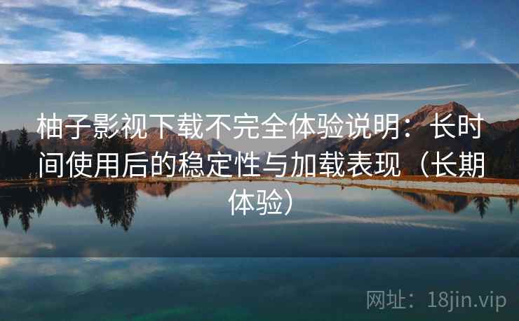 柚子影视下载不完全体验说明:长时间使用后的稳定性与加载表现(长期体验)-第2张图片 柚子影视下载不完全体验说明:长时间使用后的稳定性与加载表现(长期体验)-第2张图片
