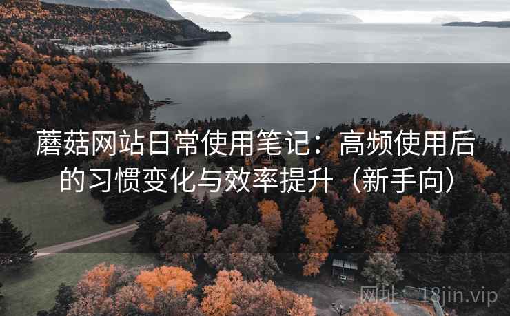 蘑菇网站日常使用笔记:高频使用后的习惯变化与效率提升(新手向)-第2张图片 蘑菇网站日常使用笔记:高频使用后的习惯变化与效率提升(新手向)-第2张图片