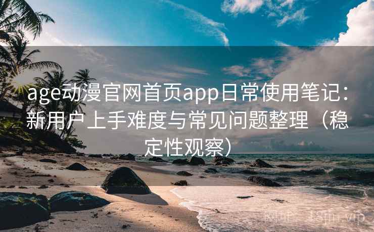 age动漫官网首页app日常使用笔记:新用户上手难度与常见问题整理(稳定性观察)-第2张图片 age动漫官网首页app日常使用笔记:新用户上手难度与常见问题整理(稳定性观察)-第2张图片