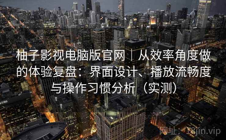 柚子影视电脑版官网|从效率角度做的体验复盘:界面设计、播放流畅度与操作习惯分析(实测)-第2张图片 柚子影视电脑版官网|从效率角度做的体验复盘:界面设计、播放流畅度与操作习惯分析(实测)-第2张图片