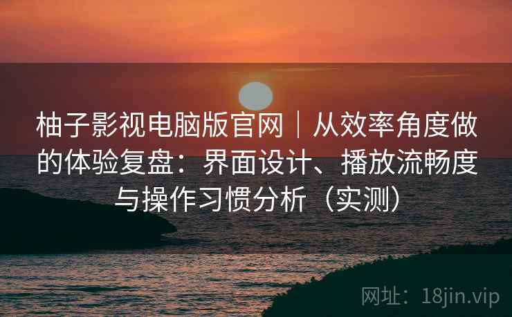 柚子影视电脑版官网|从效率角度做的体验复盘:界面设计、播放流畅度与操作习惯分析(实测)-第1张图片 柚子影视电脑版官网|从效率角度做的体验复盘:界面设计、播放流畅度与操作习惯分析(实测)-第1张图片