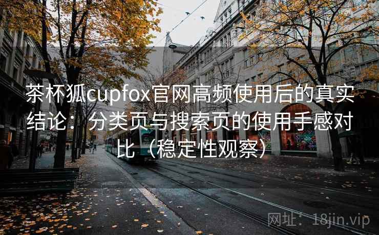 茶杯狐cupfox官网高频使用后的真实结论:分类页与搜索页的使用手感对比(稳定性观察)-第2张图片 茶杯狐cupfox官网高频使用后的真实结论:分类页与搜索页的使用手感对比(稳定性观察)-第2张图片