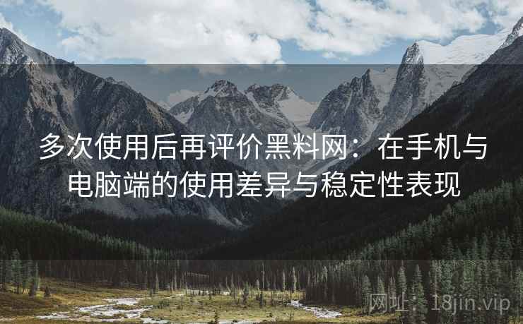 多次使用后再评价黑料网:在手机与电脑端的使用差异与稳定性表现-第2张图片 多次使用后再评价黑料网:在手机与电脑端的使用差异与稳定性表现-第2张图片
