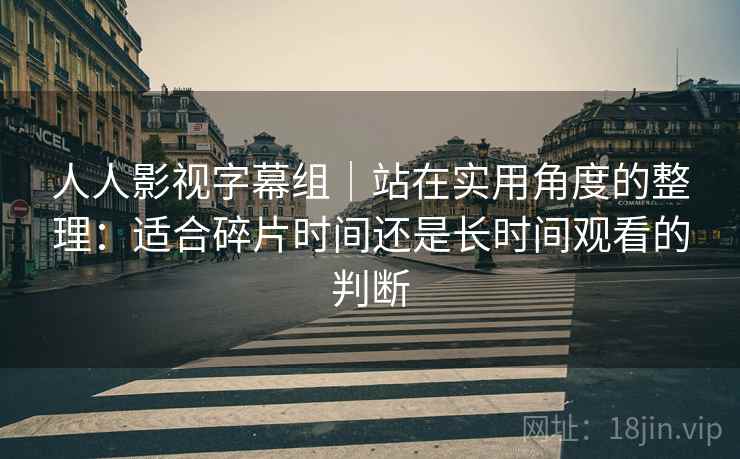 人人影视字幕组|站在实用角度的整理:适合碎片时间还是长时间观看的判断-第2张图片 人人影视字幕组|站在实用角度的整理:适合碎片时间还是长时间观看的判断-第2张图片
