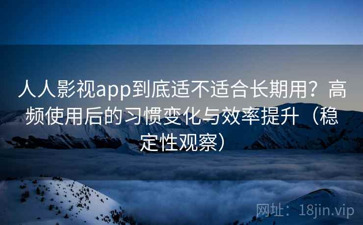 人人影视app到底适不适合长期用?高频使用后的习惯变化与效率提升(稳定性观察)-第2张图片 人人影视app到底适不适合长期用?高频使用后的习惯变化与效率提升(稳定性观察)-第2张图片