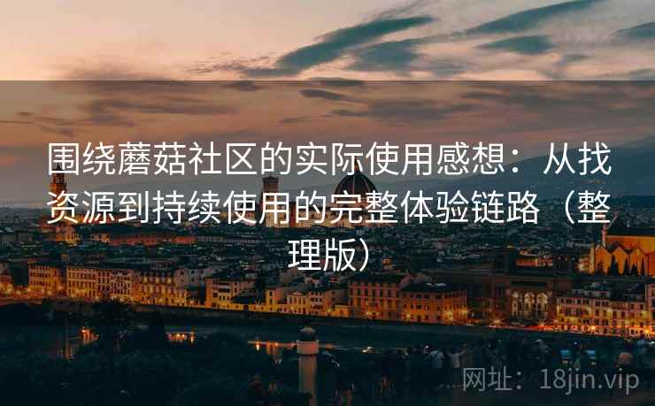 围绕蘑菇社区的实际使用感想:从找资源到持续使用的完整体验链路(整理版)-第1张图片 围绕蘑菇社区的实际使用感想:从找资源到持续使用的完整体验链路(整理版)-第1张图片