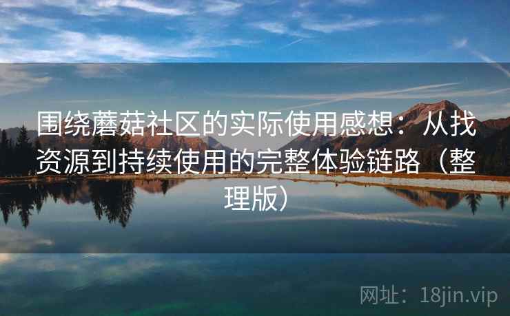 围绕蘑菇社区的实际使用感想:从找资源到持续使用的完整体验链路(整理版)-第2张图片 围绕蘑菇社区的实际使用感想:从找资源到持续使用的完整体验链路(整理版)-第2张图片