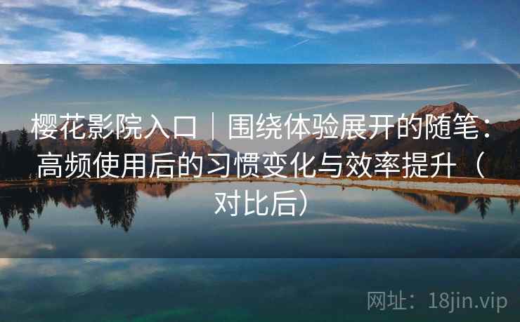 樱花影院入口|围绕体验展开的随笔:高频使用后的习惯变化与效率提升(对比后)-第2张图片 樱花影院入口|围绕体验展开的随笔:高频使用后的习惯变化与效率提升(对比后)-第2张图片