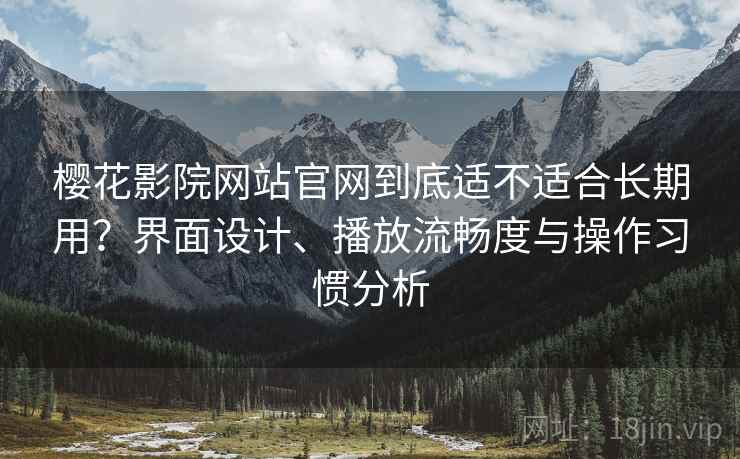樱花影院网站官网到底适不适合长期用?界面设计、播放流畅度与操作习惯分析-第1张图片 樱花影院网站官网到底适不适合长期用?界面设计、播放流畅度与操作习惯分析-第1张图片