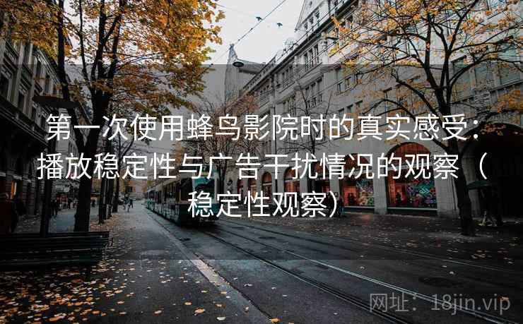 第一次使用蜂鸟影院时的真实感受:播放稳定性与广告干扰情况的观察(稳定性观察)-第2张图片 第一次使用蜂鸟影院时的真实感受:播放稳定性与广告干扰情况的观察(稳定性观察)-第2张图片