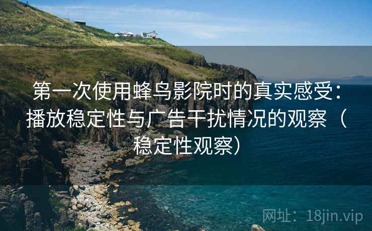 第一次使用蜂鸟影院时的真实感受:播放稳定性与广告干扰情况的观察(稳定性观察)-第1张图片 第一次使用蜂鸟影院时的真实感受:播放稳定性与广告干扰情况的观察(稳定性观察)-第1张图片