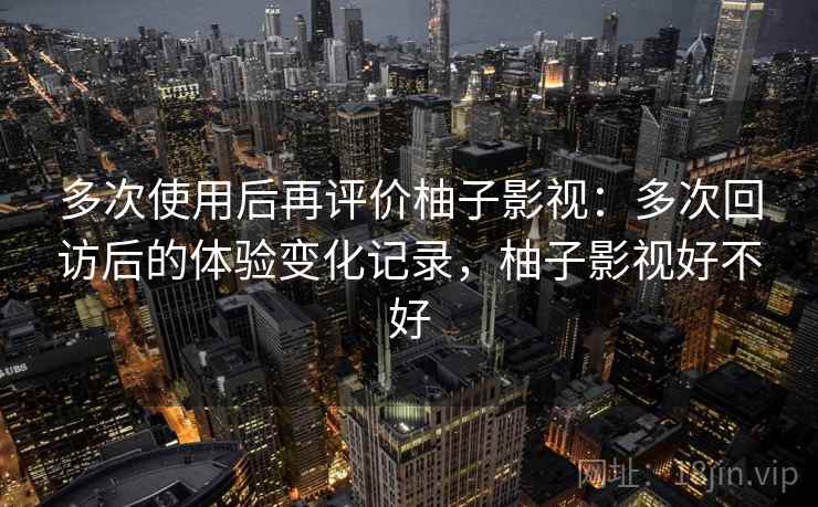 多次使用后再评价柚子影视:多次回访后的体验变化记录,柚子影视好不好-第2张图片 多次使用后再评价柚子影视:多次回访后的体验变化记录,柚子影视好不好-第2张图片
