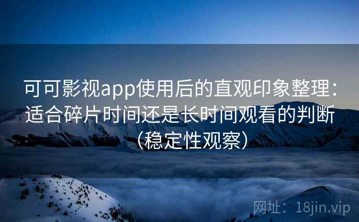 可可影视app使用后的直观印象整理:适合碎片时间还是长时间观看的判断(稳定性观察)-第1张图片 可可影视app使用后的直观印象整理:适合碎片时间还是长时间观看的判断(稳定性观察)-第1张图片