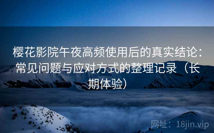 樱花影院午夜高频使用后的真实结论:常见问题与应对方式的整理记录(长期体验)-第1张图片 樱花影院午夜高频使用后的真实结论:常见问题与应对方式的整理记录(长期体验)-第1张图片