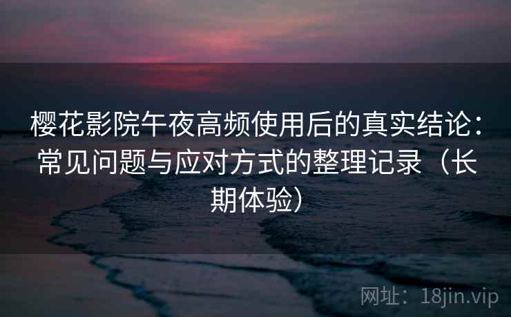 樱花影院午夜高频使用后的真实结论:常见问题与应对方式的整理记录(长期体验)-第2张图片 樱花影院午夜高频使用后的真实结论:常见问题与应对方式的整理记录(长期体验)-第2张图片