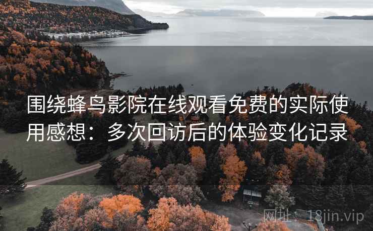 围绕蜂鸟影院在线观看免费的实际使用感想:多次回访后的体验变化记录-第2张图片 围绕蜂鸟影院在线观看免费的实际使用感想:多次回访后的体验变化记录-第2张图片