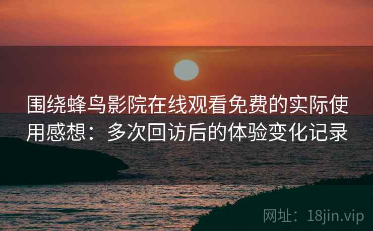 围绕蜂鸟影院在线观看免费的实际使用感想:多次回访后的体验变化记录-第1张图片 围绕蜂鸟影院在线观看免费的实际使用感想:多次回访后的体验变化记录-第1张图片