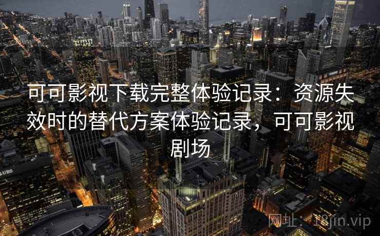 可可影视下载完整体验记录:资源失效时的替代方案体验记录,可可影视剧场-第1张图片 可可影视下载完整体验记录:资源失效时的替代方案体验记录,可可影视剧场-第1张图片
