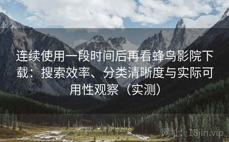 连续使用一段时间后再看蜂鸟影院下载:搜索效率、分类清晰度与实际可用性观察(实测)-第2张图片 连续使用一段时间后再看蜂鸟影院下载:搜索效率、分类清晰度与实际可用性观察(实测)-第2张图片