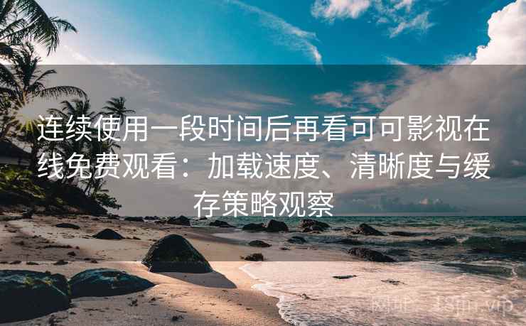 连续使用一段时间后再看可可影视在线免费观看:加载速度、清晰度与缓存策略观察-第1张图片 连续使用一段时间后再看可可影视在线免费观看:加载速度、清晰度与缓存策略观察-第1张图片