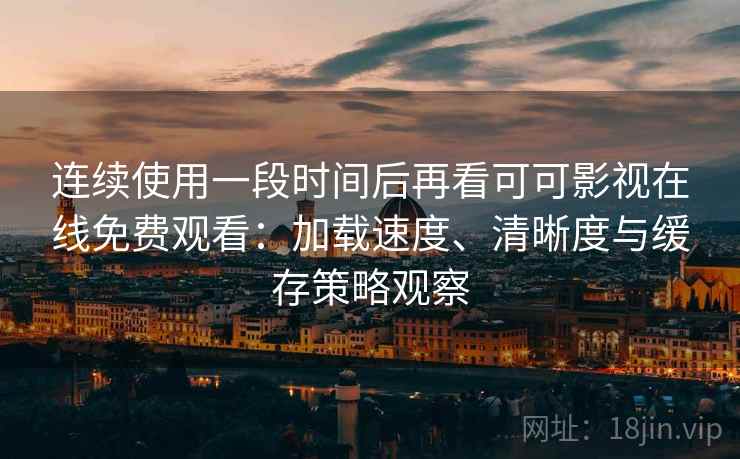 连续使用一段时间后再看可可影视在线免费观看:加载速度、清晰度与缓存策略观察-第2张图片 连续使用一段时间后再看可可影视在线免费观看:加载速度、清晰度与缓存策略观察-第2张图片