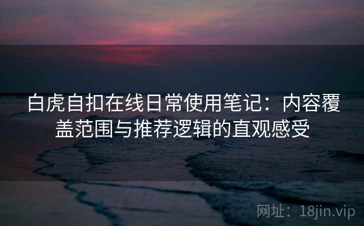 白虎自扣在线日常使用笔记:内容覆盖范围与推荐逻辑的直观感受-第1张图片 白虎自扣在线日常使用笔记:内容覆盖范围与推荐逻辑的直观感受-第1张图片