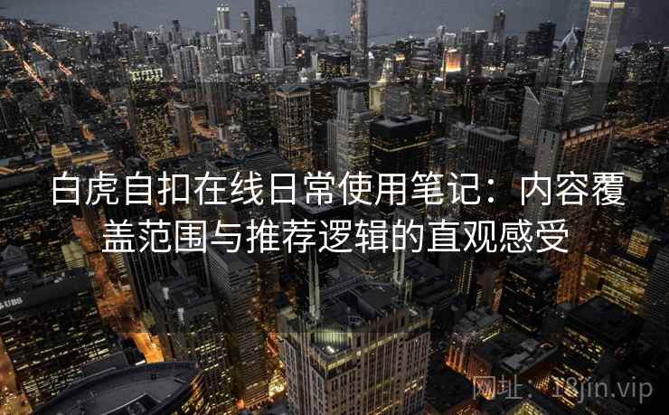 白虎自扣在线日常使用笔记:内容覆盖范围与推荐逻辑的直观感受-第2张图片 白虎自扣在线日常使用笔记:内容覆盖范围与推荐逻辑的直观感受-第2张图片