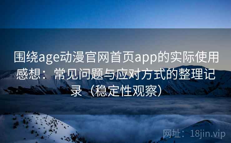 围绕age动漫官网首页app的实际使用感想:常见问题与应对方式的整理记录(稳定性观察)-第2张图片 围绕age动漫官网首页app的实际使用感想:常见问题与应对方式的整理记录(稳定性观察)-第2张图片
