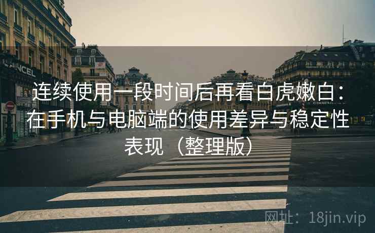 连续使用一段时间后再看白虎嫩白:在手机与电脑端的使用差异与稳定性表现(整理版)-第2张图片 连续使用一段时间后再看白虎嫩白:在手机与电脑端的使用差异与稳定性表现(整理版)-第2张图片