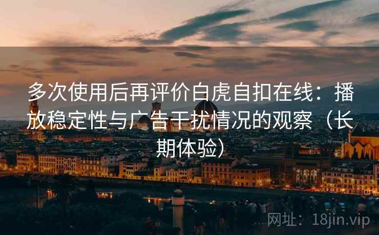 多次使用后再评价白虎自扣在线:播放稳定性与广告干扰情况的观察(长期体验)-第2张图片 多次使用后再评价白虎自扣在线:播放稳定性与广告干扰情况的观察(长期体验)-第2张图片