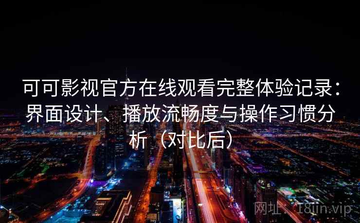 可可影视官方在线观看完整体验记录:界面设计、播放流畅度与操作习惯分析(对比后)-第1张图片 可可影视官方在线观看完整体验记录:界面设计、播放流畅度与操作习惯分析(对比后)-第1张图片