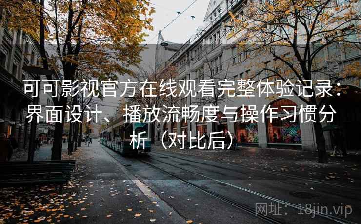 可可影视官方在线观看完整体验记录:界面设计、播放流畅度与操作习惯分析(对比后)-第2张图片 可可影视官方在线观看完整体验记录:界面设计、播放流畅度与操作习惯分析(对比后)-第2张图片