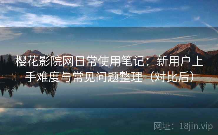 樱花影院网日常使用笔记:新用户上手难度与常见问题整理(对比后)-第2张图片 樱花影院网日常使用笔记:新用户上手难度与常见问题整理(对比后)-第2张图片