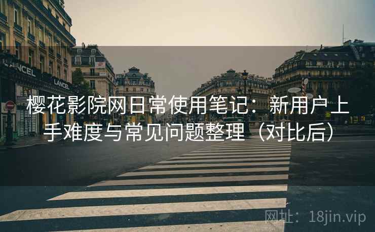 樱花影院网日常使用笔记:新用户上手难度与常见问题整理(对比后)-第1张图片 樱花影院网日常使用笔记:新用户上手难度与常见问题整理(对比后)-第1张图片